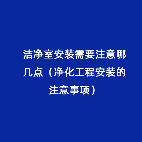 潔凈室安裝需要注意哪幾點(diǎn)(凈化工程安裝的注意事項(xiàng)) 潔凈室安裝需要注意哪幾點(diǎn)(凈化工程安裝的注意事項(xiàng))